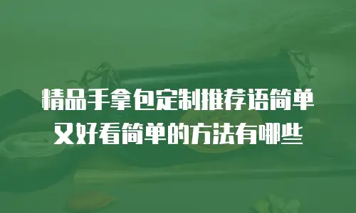精品手拿包定制推荐语简单又好看简单的方法有哪些