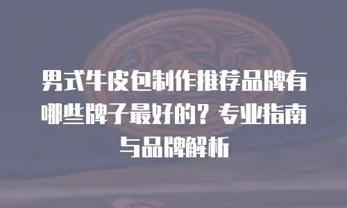 男式牛皮包制作推荐品牌有哪些牌子最好的？专业指南与品牌解析