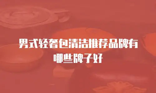 男式轻奢包清洁推荐品牌有哪些牌子好