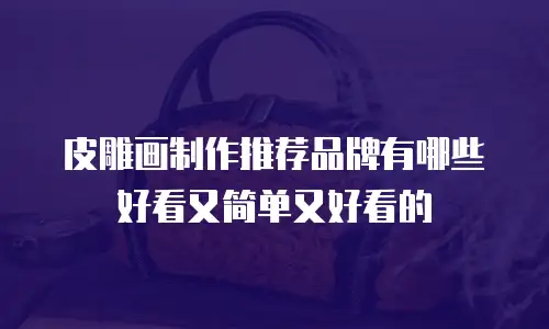 皮雕画制作推荐品牌有哪些好看又简单又好看的