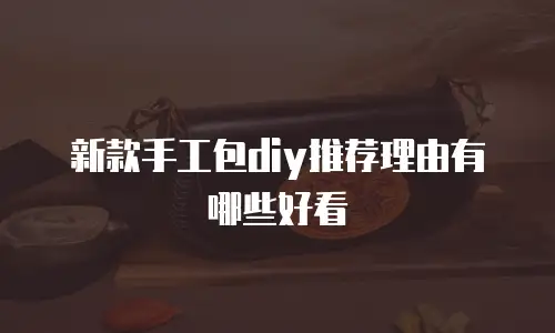 新款手工包diy推荐理由有哪些好看