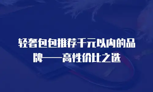 轻奢包包推荐千元以内的品牌&mdash;&mdash;高性价比之选