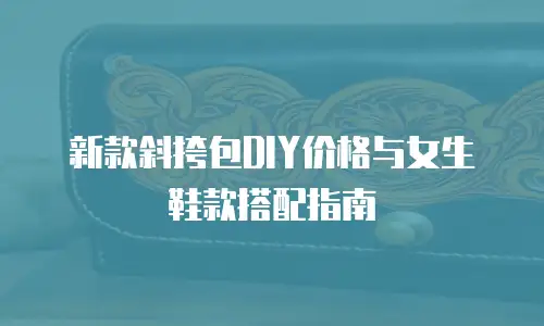 新款斜挎包DIY价格与女生鞋款搭配指南