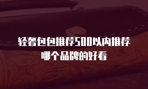轻奢包包推荐500以内推荐哪个品牌的好看