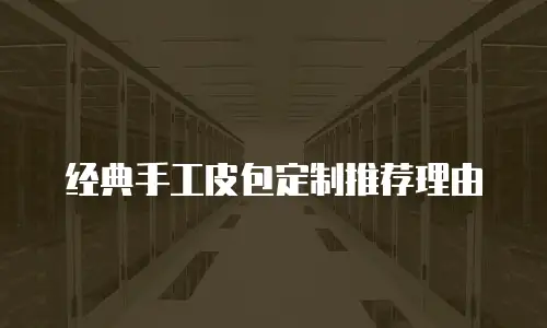 经典手工皮包定制推荐理由