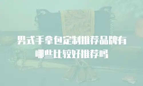 男式手拿包定制推荐品牌有哪些比较好推荐吗