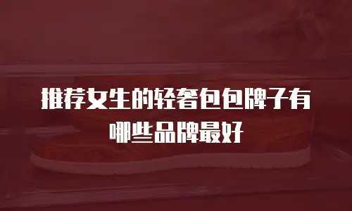推荐女生的轻奢包包牌子有哪些品牌最好