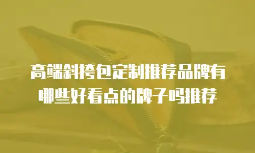 高端斜挎包定制推荐品牌有哪些好看点的牌子吗推荐