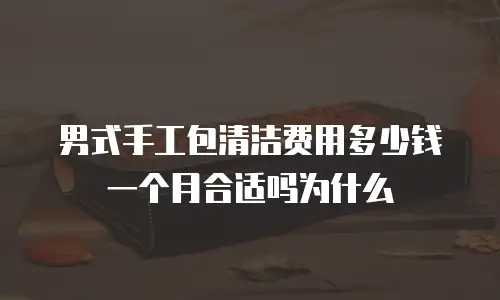 男式手工包清洁费用多少钱一个月合适吗为什么