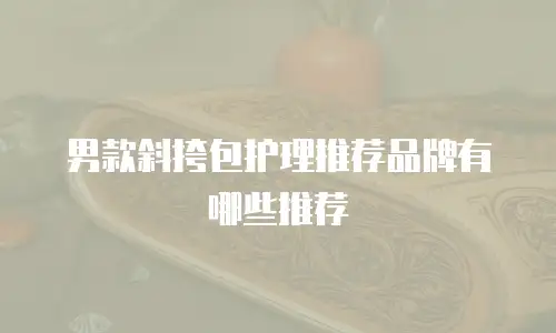 男款斜挎包护理推荐品牌有哪些推荐