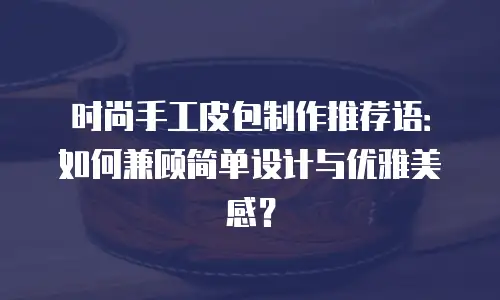 时尚手工皮包制作推荐语：如何兼顾简单设计与优雅美感？