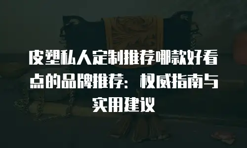 皮塑私人定制推荐哪款好看点的品牌推荐：权威指南与实用建议