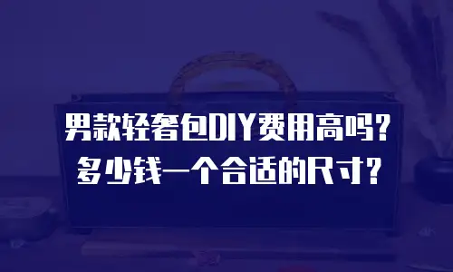 男款轻奢包DIY费用高吗？多少钱一个合适的尺寸？