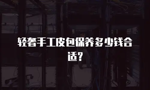 轻奢手工皮包保养多少钱合适？
