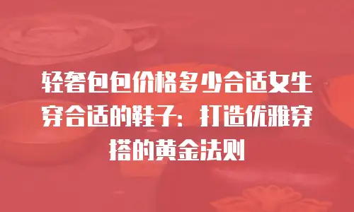 轻奢包包价格多少合适女生穿合适的鞋子：打造优雅穿搭的黄金法则