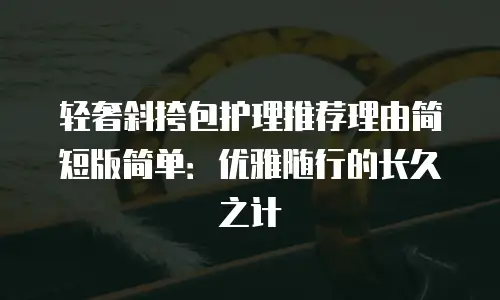 轻奢斜挎包护理推荐理由简短版简单：优雅随行的长久之计