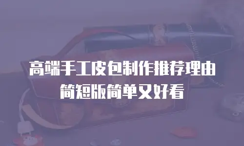 高端手工皮包制作推荐理由简短版简单又好看