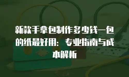 新款手拿包制作多少钱一包的纸最好用：专业指南与成本解析