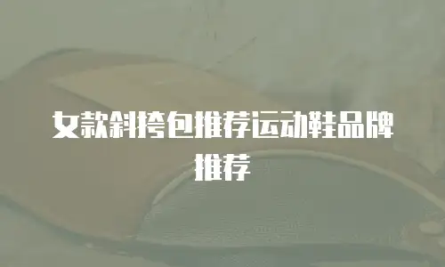 女款斜挎包推荐运动鞋品牌推荐