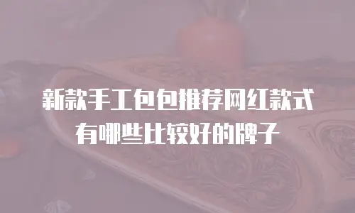 新款手工包包推荐网红款式有哪些比较好的牌子