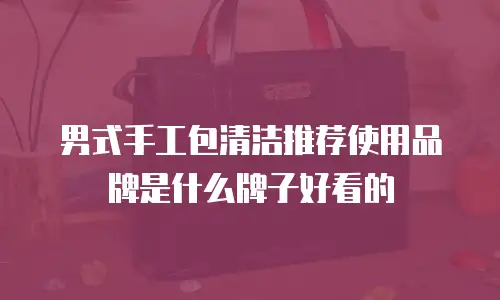 男式手工包清洁推荐使用品牌是什么牌子好看的