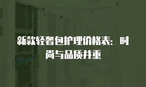 新款轻奢包护理价格表：时尚与品质并重