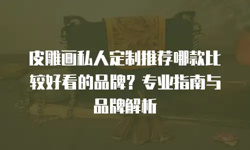 皮雕画私人定制推荐哪款比较好看的品牌？专业指南与品牌解析