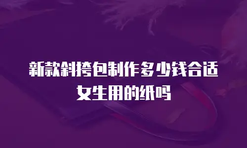 新款斜挎包制作多少钱合适女生用的纸吗