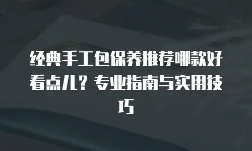 经典手工包保养推荐哪款好看点儿？专业指南与实用技巧