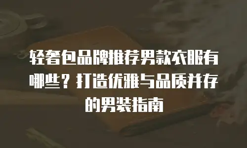 轻奢包品牌推荐男款衣服有哪些？打造优雅与品质并存的男装指南