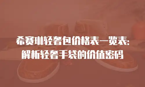 希赛琳轻奢包价格表一览表：解析轻奢手袋的价值密码