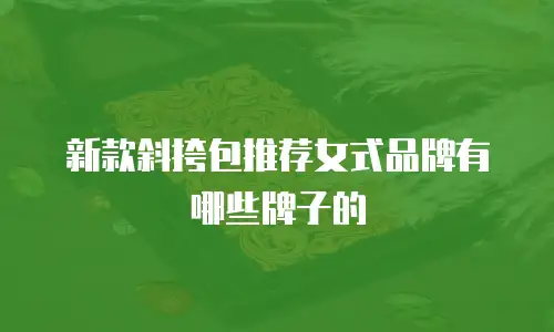 新款斜挎包推荐女式品牌有哪些牌子的
