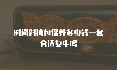 时尚斜挎包保养多少钱一套合适女生吗