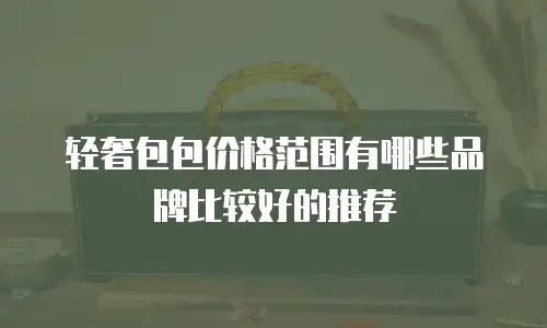 轻奢包包价格范围有哪些品牌比较好的推荐