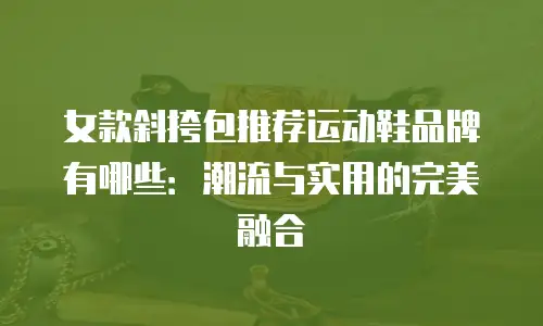 女款斜挎包推荐运动鞋品牌有哪些：潮流与实用的完美融合