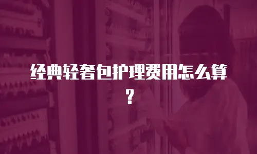 经典轻奢包护理费用怎么算？