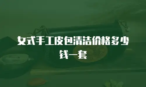 女式手工皮包清洁价格多少钱一套