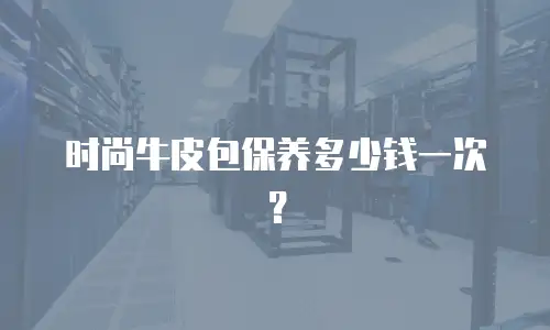 时尚牛皮包保养多少钱一次？