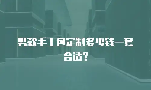男款手工包定制多少钱一套合适？