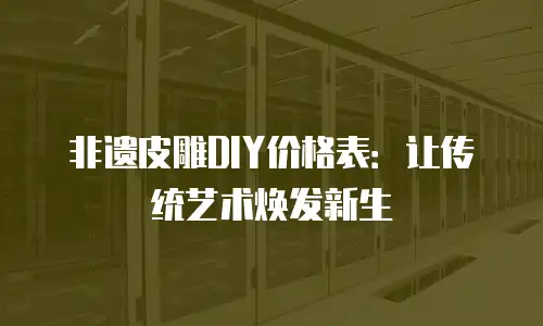 非遗皮雕DIY价格表：让传统艺术焕发新生