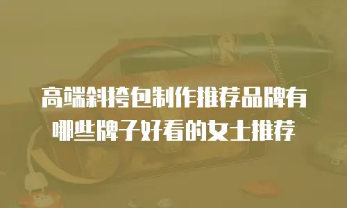 高端斜挎包制作推荐品牌有哪些牌子好看的女士推荐