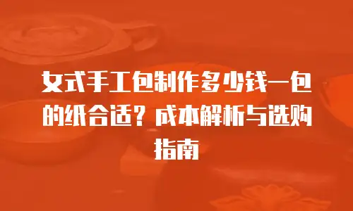 女式手工包制作多少钱一包的纸合适？成本解析与选购指南