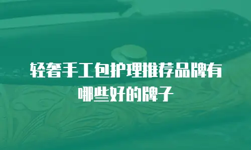 轻奢手工包护理推荐品牌有哪些好的牌子