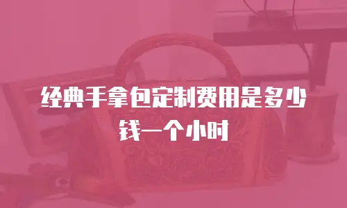 经典手拿包定制费用是多少钱一个小时