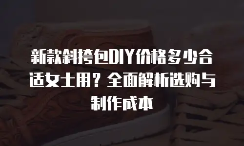 新款斜挎包DIY价格多少合适女士用？全面解析选购与制作成本