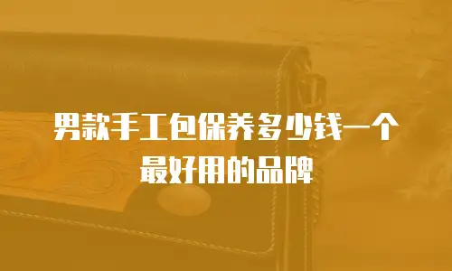 男款手工包保养多少钱一个最好用的品牌