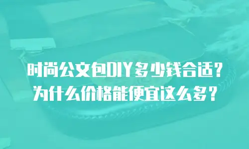 时尚公文包DIY多少钱合适？为什么价格能便宜这么多？