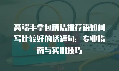 高端手拿包清洁推荐语如何写比较好的话短句：专业指南与实用技巧
