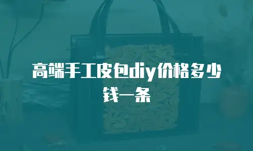 高端手工皮包diy价格多少钱一条