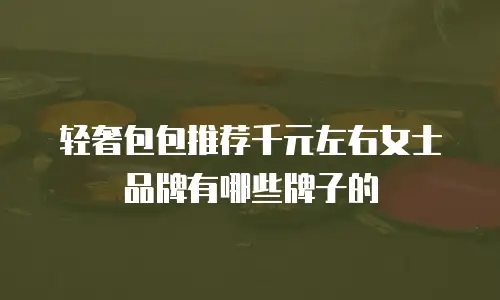 轻奢包包推荐千元左右女士品牌有哪些牌子的
